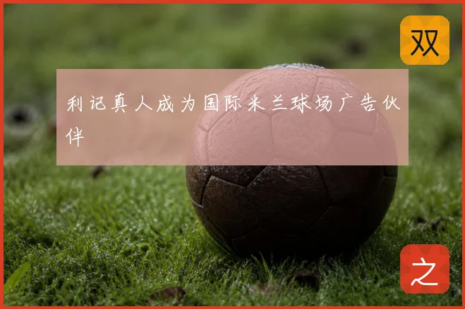 利记真人成为国际米兰球场广告伙伴
