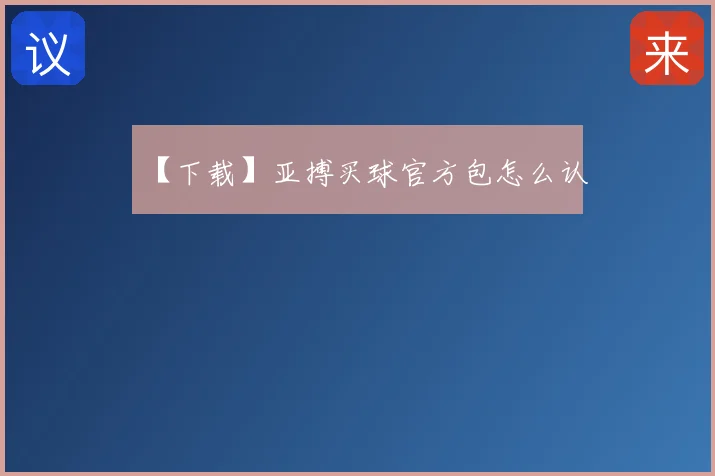 【下载】亚搏买球官方包怎么认
