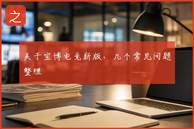 关于宝博电竞新版,几个常见问题整理