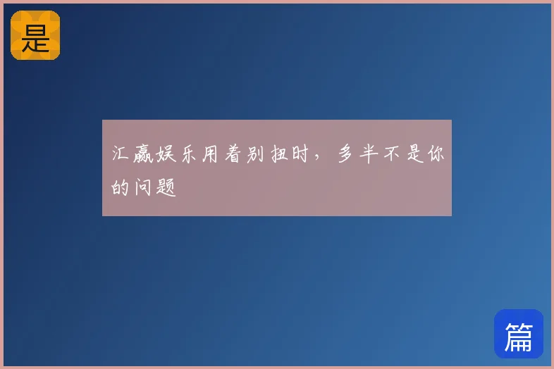 汇赢娱乐用着别扭时，多半不是你的问题