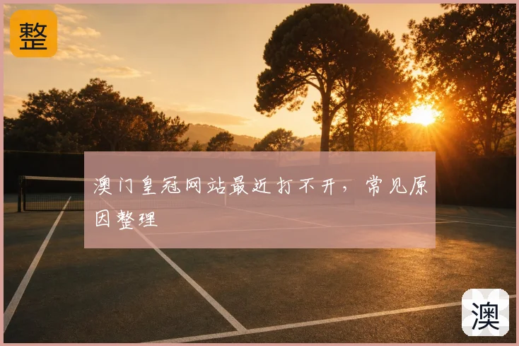 澳门皇冠网站最近打不开，常见原因整理