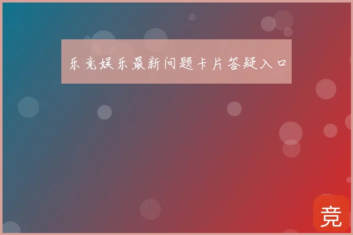 乐竞娱乐最新问题卡片答疑入口